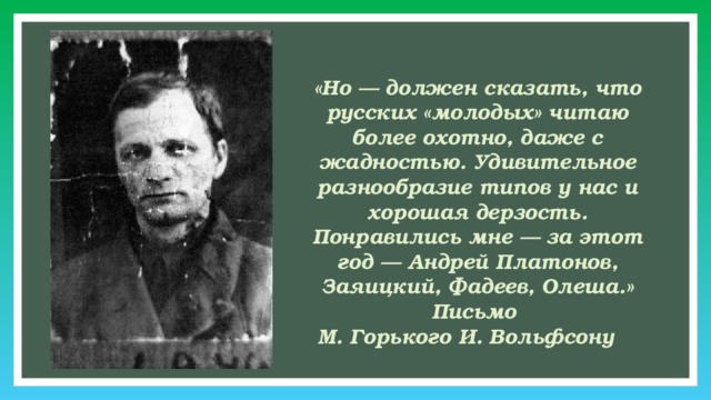  «Но — должен сказать, что русских «молодых» читаю более охотно, даже с жадностью. Удивительное разнообразие типов у нас и хорошая дерзость. Понравились мне — за этот год — Андрей Платонов, Заяицкий, Фадеев, Олеша.» Письмо  М. Горького И. Вольфсону  