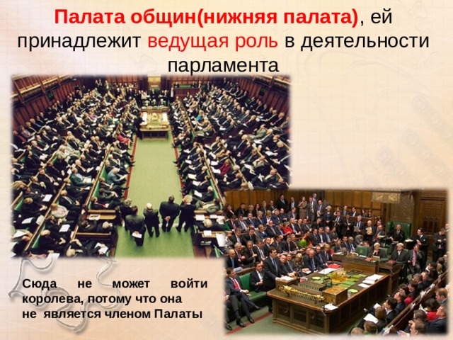 Палата общин(нижняя палата) , ей принадлежит ведущая роль в деятельности парламента Сюда не может войти королева, потому что она не является членом Палаты 
