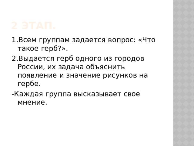 2 Этап. 1.Всем группам задается вопрос: «Что такое герб?». 2.Выдается герб одного из городов России, их задача объяснить появление и значение рисунков на гербе. -Каждая группа высказывает свое мнение. 