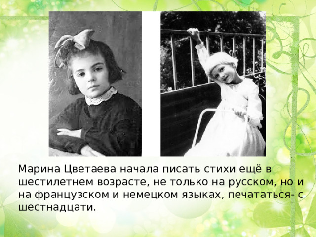 Марина Цветаева начала писать стихи ещё в шестилетнем возрасте, не только на русском, но и на французском и немецком языках, печататься- с шестнадцати. 
