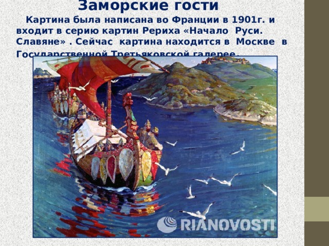 Заморские гости   Картина была написана во Франции в 1901г. и входит в серию картин Рериха «Начало  Руси.  Славяне» . Сейчас  картина находится в  Москве  в Государственной Третьяковской галерее . 