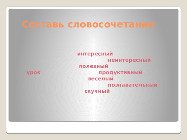  Составь словосочетание  интересный  неинтересный  полезный  урок продуктивный  веселый  познавательный  скучный 