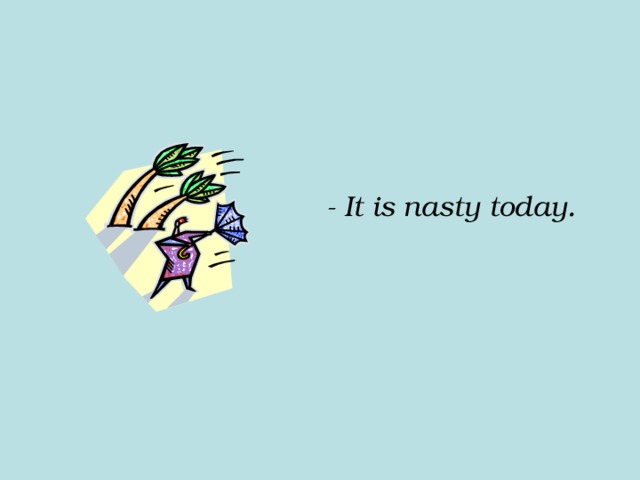 - It is nasty today. 