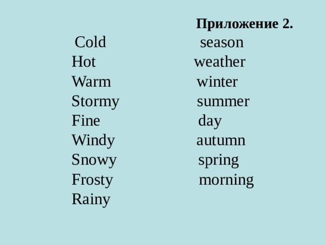 Приложение 2.         Cold                       season         Hot                        weather         Warm                    winter         Stormy                   summer         Fine                       day             Windy                   autumn         Snowy                   spring         Frosty                   morning         Rainy                     