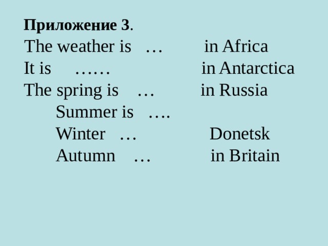     Приложение 3 .   The weather is   …         in Africa   It is     ……                    in Antarctica   The spring is    …          in Russia         Summer is   ….         Winter   …                Donetsk          Autumn    …             in Britain 