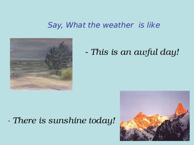 Say, What the weather  is  like - This is an awful day! - There is sunshine today! 