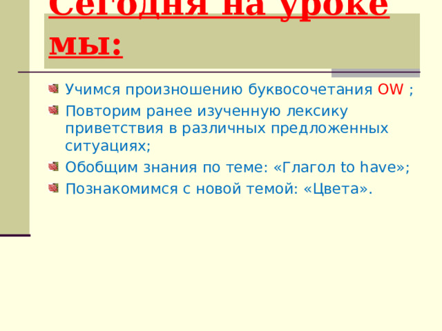 Сегодня на уроке мы:   Учимся произношению буквосочетания  OW ; Повторим ранее изученную лексику приветствия в различных предложенных ситуациях; Обобщим знания по теме: «Глагол to have »; Познакомимся с новой темой: «Цвета».  