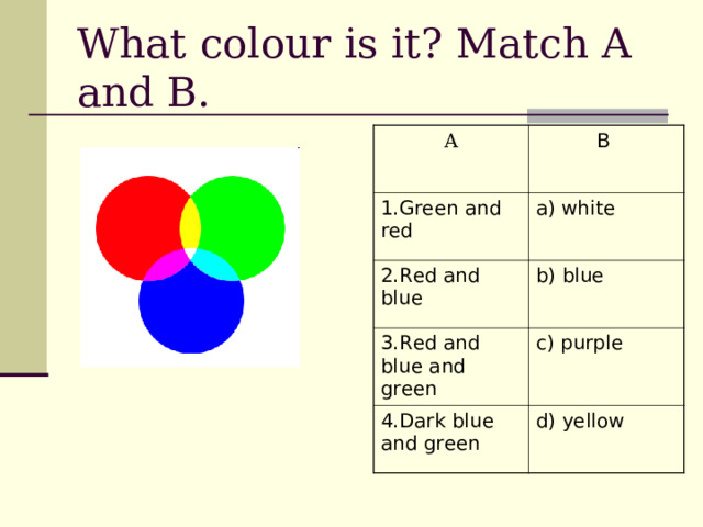 What colour is it ? Match A and B . A B  1 . Green and red  a) white 2. Red and blue  b) blue 3. Red and blue and green  c) purple 4. Dark blue and green d) yellow 