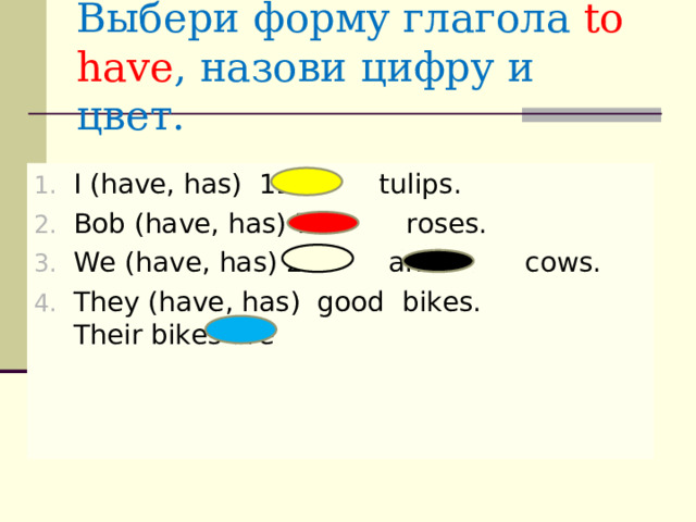 Выбери форму глагола to have , назови цифру и цвет. I (have, has) 12 tulips. Bob (have, has) 7 roses. We (have, has) 2 and cows. They (have, has) good bikes. Their bikes are 