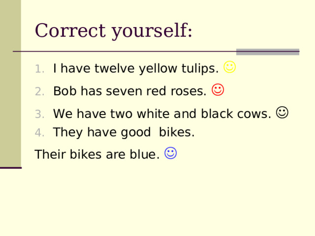 Correct yourself: I have twelve yellow tulips.  Bob has seven red roses.  We have two white and black cows.  They have good bikes. Their bikes are blue.  