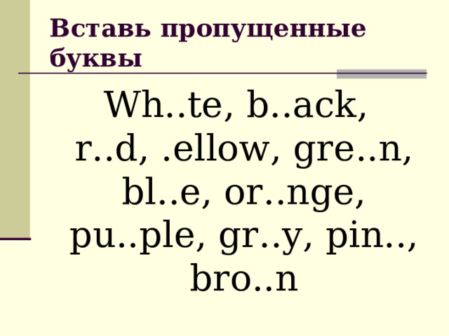 Вставь пропущенные буквы Wh .. te, b .. ack, r .. d, . ellow, gre .. n, bl .. e, or .. nge, pu .. ple, gr .. y, pin .. , bro .. n 
