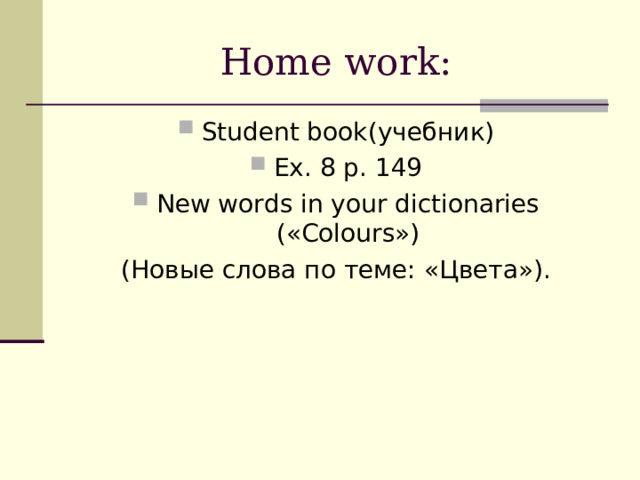 Home work: Student book (учебник) Ex. 8 p. 14 9 New words in your dictionaries  ( « Colours » ) (Новые слова по теме: «Цвета»). 