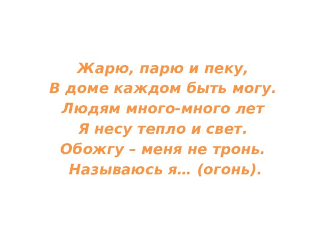 Жарю, парю и пеку, В доме каждом быть могу. Людям много-много лет Я несу тепло и свет. Обожгу – меня не тронь.  Называюсь я… (огонь). 