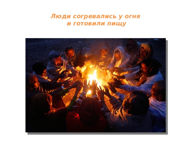 Люди согревались у огня  и готовили пищу   