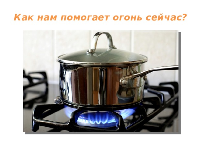 Как нам помогает огонь сейчас?   