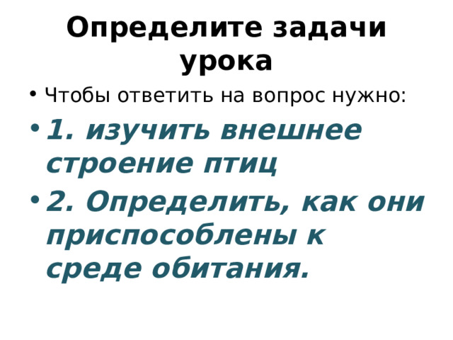 Определите задачи урока Чтобы ответить на вопрос нужно: 1. изучить внешнее строение птиц 2. Определить, как они приспособлены к среде обитания. 