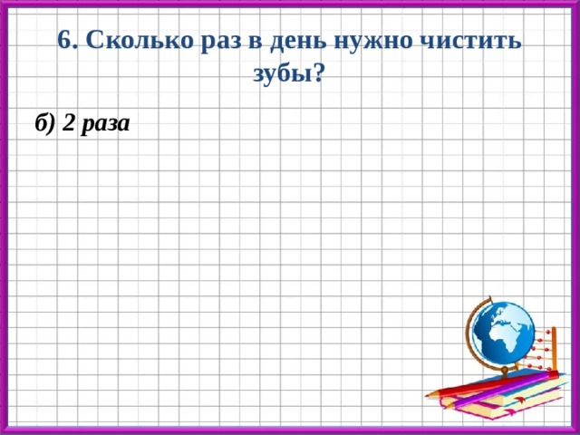 6. Сколько раз в день нужно чистить зубы? б) 2 раза