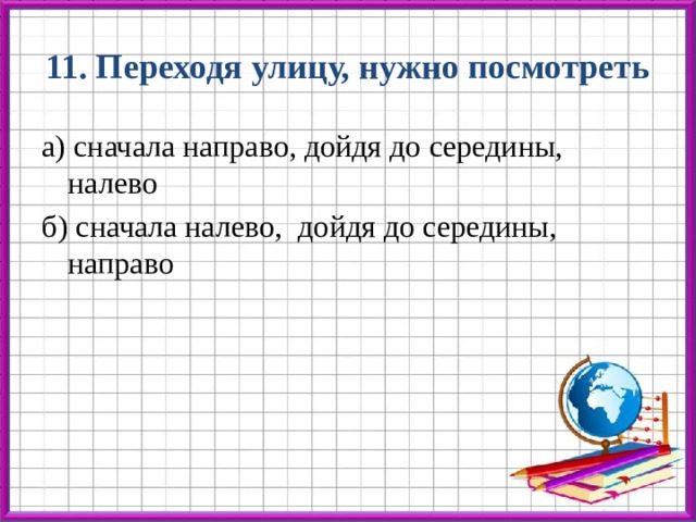 11. Переходя улицу, нужно посмотреть а) сначала направо, дойдя до середины, налево б) сначала налево, дойдя до середины, направо