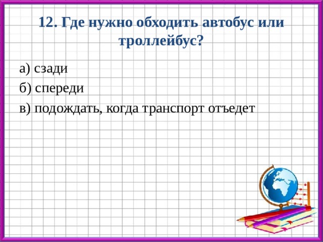 12. Где нужно обходить автобус или троллейбус? а) сзади б) спереди в) подождать, когда транспорт отъедет