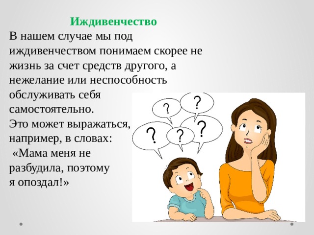 Иждивенчество  В нашем случае мы под иждивенчеством понимаем скорее не жизнь за счет средств другого, а нежелание или неспособность обслуживать себя самостоятельно. Это может выражаться, например, в словах:  «Мама меня не разбудила, поэтому я опоздал!» 