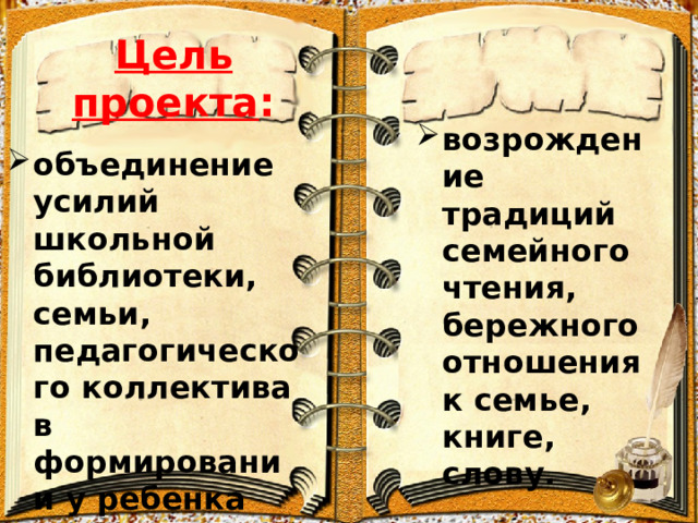 Цель проекта : возрождение традиций семейного чтения, бережного отношения к семье, книге, слову. объединение усилий школьной библиотеки, семьи, педагогического коллектива в формировании у ребенка потребности в чтении; 