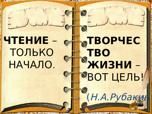 ЧТЕНИЕ –  ТОЛЬКО НАЧАЛО .    ТВОРЧЕСТВО ЖИЗНИ –  ВОТ ЦЕЛЬ! ( Н.А.Рубакин 