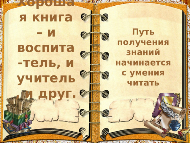 Хорошая книга – и воспита-тель, и учитель, и друг.   Путь получения знаний начинается с умения читать 