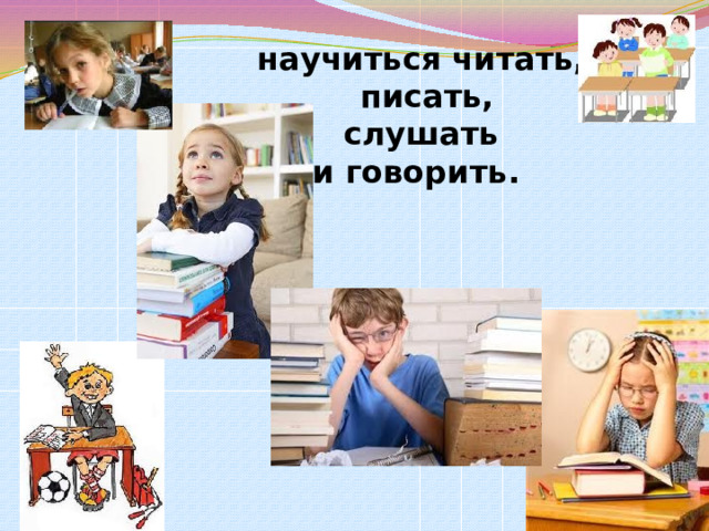 научиться читать,  писать,  слушать  и говорить.   