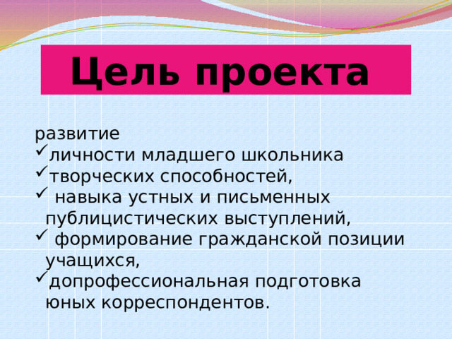 Цель проекта  развитие личности младшего школьника творческих способностей,  навыка устных и письменных публицистических выступлений,  формирование гражданской позиции учащихся, допрофессиональная подготовка юных корреспондентов. 