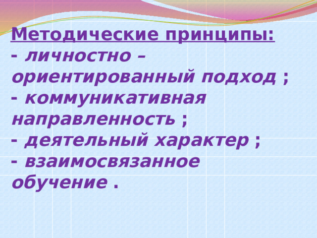 Методические принципы:  -  личностно – ориентированный подход  ;  -  коммуникативная направленность  ;  -  деятельный характер ;  -  взаимосвязанное обучение  .   