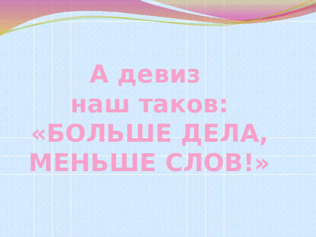 А девиз  наш таков: «БОЛЬШЕ ДЕЛА, МЕНЬШЕ СЛОВ!» 