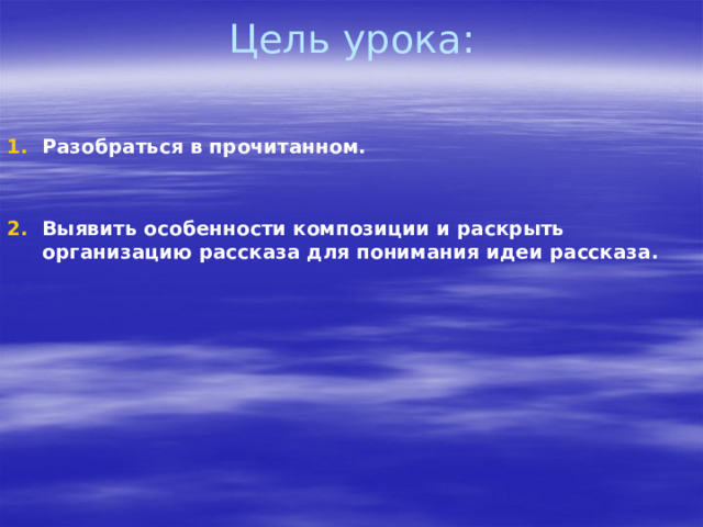 Цель урока:   Разобраться в прочитанном.   Выявить особенности композиции и раскрыть организацию рассказа для понимания идеи рассказа.  