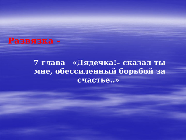 Развязка – 7 глава «Дядечка!– сказал ты мне, обессиленный борьбой за счастье..» 