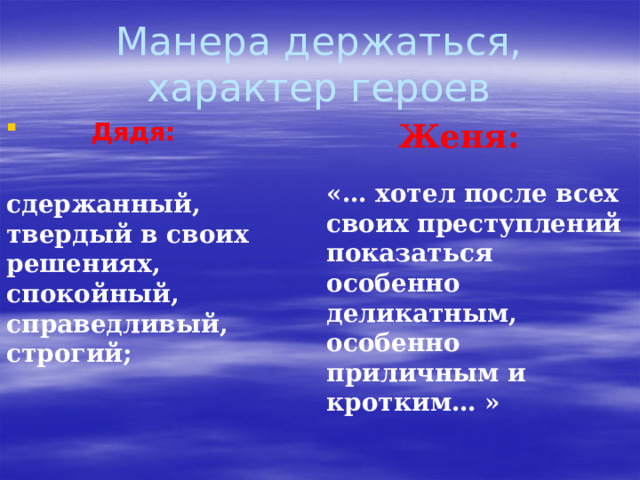 Манера держаться, характер героев  Дядя:  Женя: «… хотел после всех своих преступлений показаться особенно деликатным, особенно приличным и кротким… » сдержанный, твердый в своих решениях, спокойный, справедливый, строгий; 