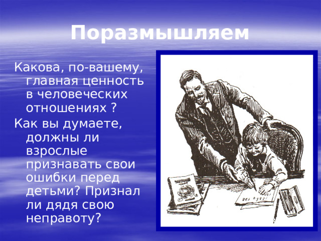 Поразмышляем Какова, по-вашему, главная ценность в человеческих отношениях ? Как вы думаете, должны ли взрослые признавать свои ошибки перед детьми? Признал ли дядя свою неправоту? 