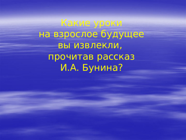 Какие уроки на взрослое будущее вы извлекли, прочитав рассказ И.А. Бунина? 