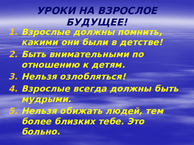 УРОКИ НА ВЗРОСЛОЕ БУДУЩЕЕ! Взрослые должны помнить, какими они были в детстве! Быть внимательными по отношению к детям. Нельзя озлобляться! Взрослые всегда должны быть мудрыми. Нельзя обижать людей, тем более близких тебе. Это больно. 
