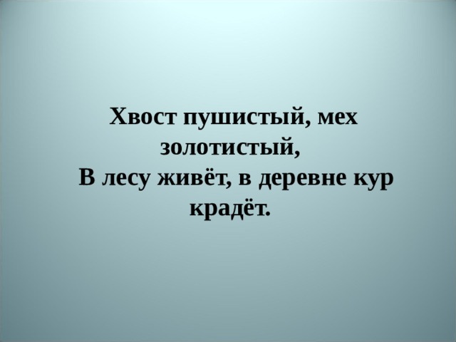 Хвост пушистый, мех золотистый,  В лесу живёт, в деревне кур крадёт. 