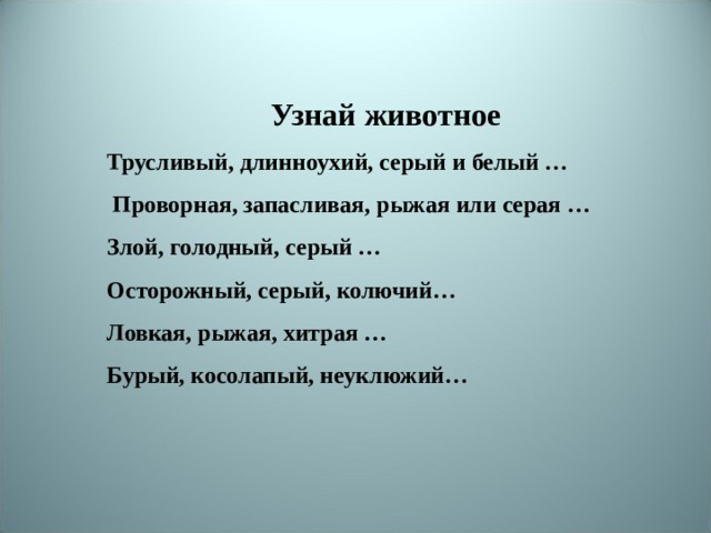 Узнай животное Трусливый, длинноухий, серый и белый  …   Проворная, запасливая, рыжая или серая  … Злой, голодный, серый  … Осторожный, серый, колючий… Ловкая, рыжая, хитрая  … Бурый, косолапый, неуклюжий…  