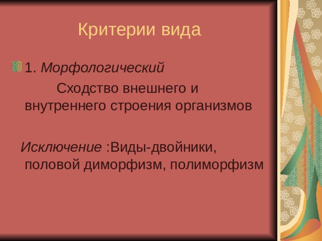 Критерии вида 1. Морфологический  Сходство внешнего и внутреннего строения организмов  Исключение :Виды-двойники, половой диморфизм, полиморфизм 