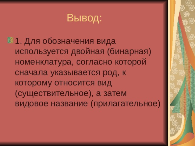 Вывод: 1. Для обозначения вида используется двойная (бинарная) номенклатура, согласно которой сначала указывается род, к которому относится вид (существительное), а затем видовое название (прилагательное) 