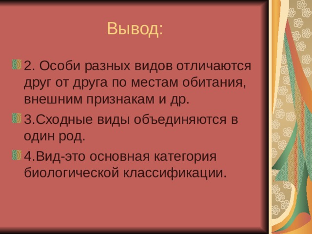 Вывод: 2. Особи разных видов отличаются друг от друга по местам обитания, внешним признакам и др. 3.Сходные виды объединяются в один род. 4.Вид-это основная категория биологической классификации. 