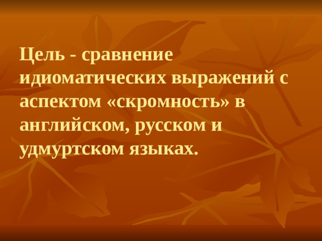 Цель - сравнение идиоматических выражений с аспектом «скромность» в английском, русском и удмуртском языках. 