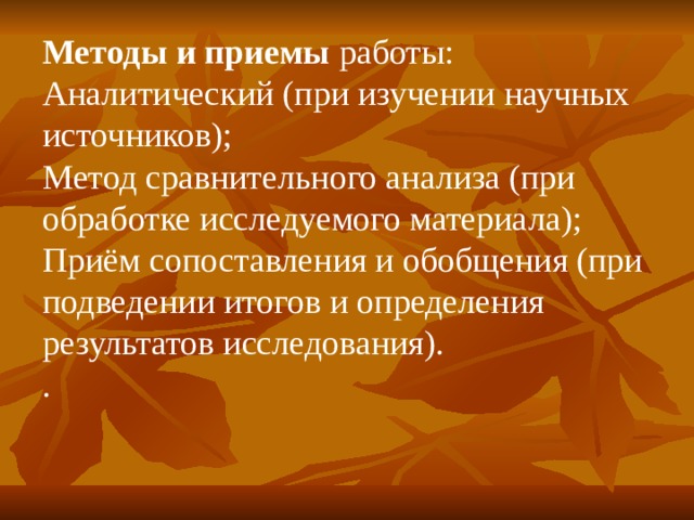 Методы и приемы работы: Аналитический (при изучении научных источников); Метод сравнительного анализа (при обработке исследуемого материала); Приём сопоставления и обобщения (при подведении итогов и определения результатов исследования). . 