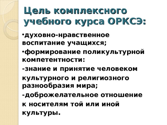 Цель комплексного учебного курса ОРКСЭ: духовно-нравственное воспитание учащихся; формирование поликультурной компетентности: -знание и принятие человеком культурного и религиозного разнообразия мира; -доброжелательное отношение к носителям той или иной культуры . 