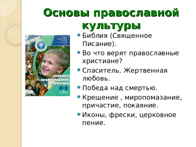 Основы православной культуры Библия (Священное Писание). Во что верят православные христиане? Спаситель. Жертвенная любовь. Победа над смертью. Крещение , миропомазание, причастие, покаяние. Иконы, фрески, церковное пение. 
