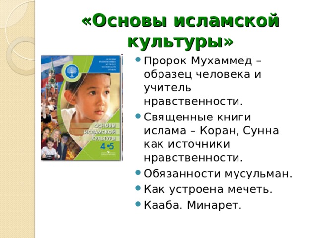 «Основы исламской культуры» Пророк Мухаммед – образец человека и учитель нравственности. Священные книги ислама – Коран, Сунна как источники нравственности. Обязанности мусульман. Как устроена мечеть. Кааба. Минарет.   
