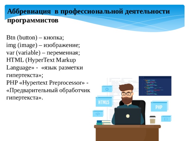 Аббревиация в профессиональной деятельности программистов Btn (button) – кнопка; img (image) – изображение; var (variable) – переменная; HTML (HyperText Markup Language» - «язык разметки гипертекста»; PHP «Hypertext Preprocessor» - «Предварительный обработчик гипертекста». 