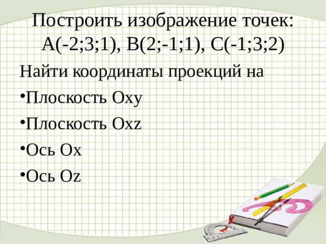 Построить изображение точек: А(-2;3;1), В(2;-1;1), С(-1;3;2) Найти координаты проекций на Плоскость Oxy Плоскость Oxz Ось Ox Ось Oz 