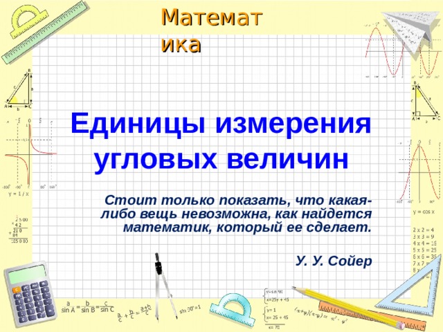 Единицы измерения угловых величин Стоит только показать, что какая-либо вещь невозможна, как найдется математик, который ее сделает.   У. У. Сойер 